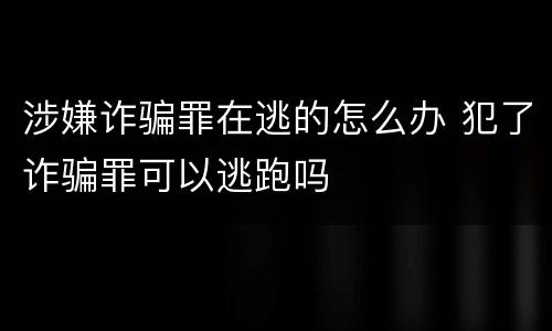 涉嫌诈骗罪在逃的怎么办 犯了诈骗罪可以逃跑吗