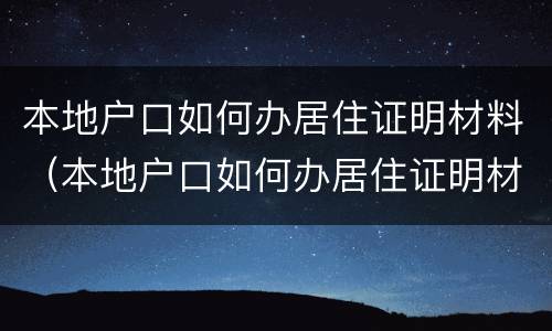 本地户口如何办居住证明材料（本地户口如何办居住证明材料上海）