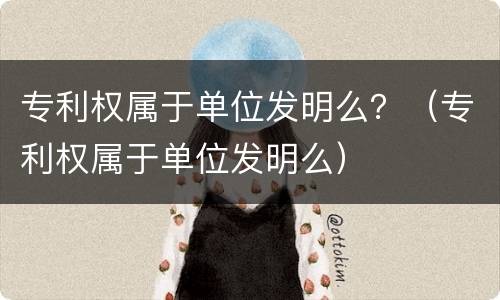 专利权属于单位发明么？（专利权属于单位发明么）