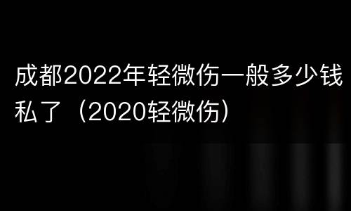成都2022年轻微伤一般多少钱私了（2020轻微伤）