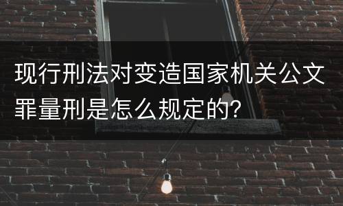 现行刑法对变造国家机关公文罪量刑是怎么规定的？