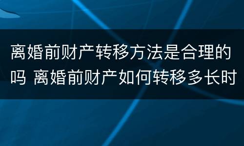 离婚前财产转移方法是合理的吗 离婚前财产如何转移多长时间有效