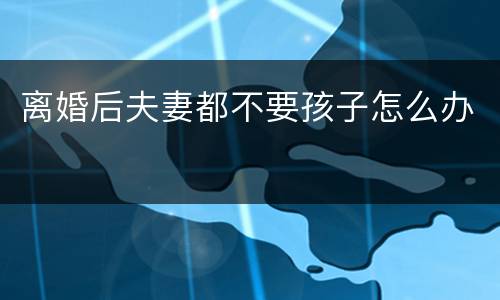 离婚后夫妻都不要孩子怎么办