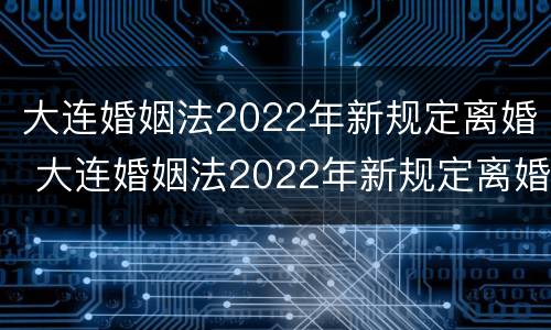 大连婚姻法2022年新规定离婚 大连婚姻法2022年新规定离婚房产分割