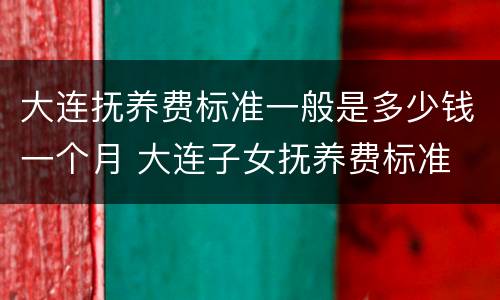 大连抚养费标准一般是多少钱一个月 大连子女抚养费标准