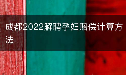 成都2022解聘孕妇赔偿计算方法