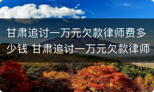 甘肃追讨一万元欠款律师费多少钱 甘肃追讨一万元欠款律师费多少钱啊