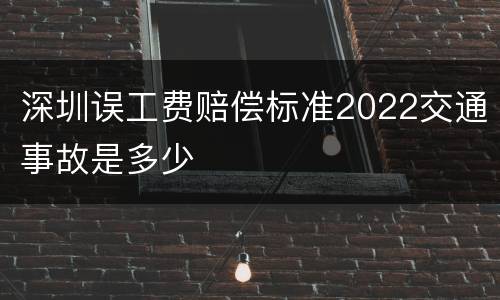 深圳误工费赔偿标准2022交通事故是多少