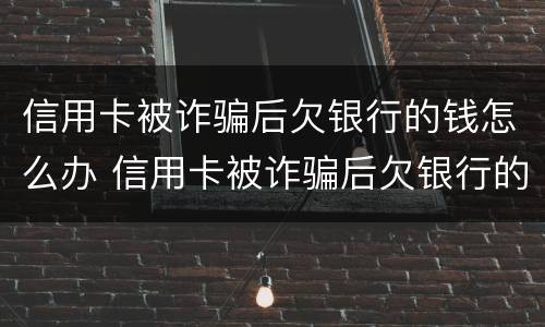 信用卡被诈骗后欠银行的钱怎么办 信用卡被诈骗后欠银行的钱怎么办理