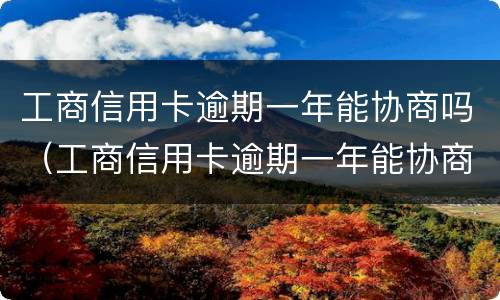 工商信用卡逾期一年能协商吗（工商信用卡逾期一年能协商吗）