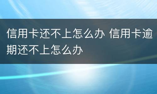 信用卡还不上怎么办 信用卡逾期还不上怎么办