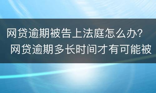 网贷逾期被告上法庭怎么办？ 网贷逾期多长时间才有可能被告上法庭