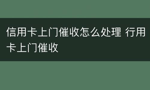 信用卡上门催收怎么处理 行用卡上门催收