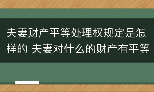夫妻财产平等处理权规定是怎样的 夫妻对什么的财产有平等处理权