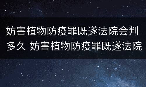 妨害植物防疫罪既遂法院会判多久 妨害植物防疫罪既遂法院会判多久呢