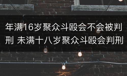 年满16岁聚众斗殴会不会被判刑 未满十八岁聚众斗殴会判刑吗