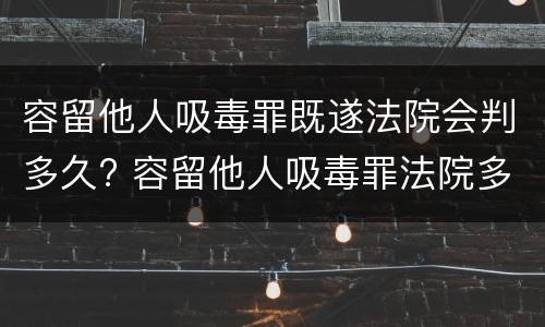 容留他人吸毒罪既遂法院会判多久? 容留他人吸毒罪法院多久判刑
