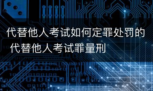 代替他人考试如何定罪处罚的 代替他人考试罪量刑