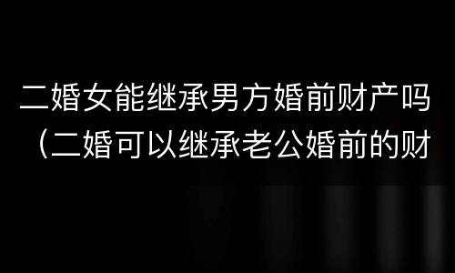 二婚女能继承男方婚前财产吗（二婚可以继承老公婚前的财产吗）