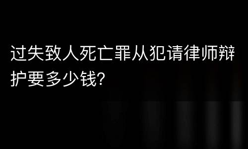 过失致人死亡罪从犯请律师辩护要多少钱？