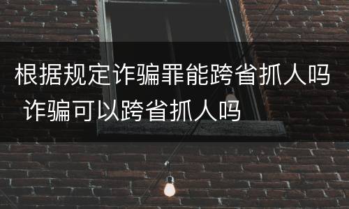 根据规定诈骗罪能跨省抓人吗 诈骗可以跨省抓人吗