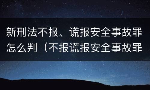 新刑法不报、谎报安全事故罪怎么判（不报谎报安全事故罪是过失犯罪吗）