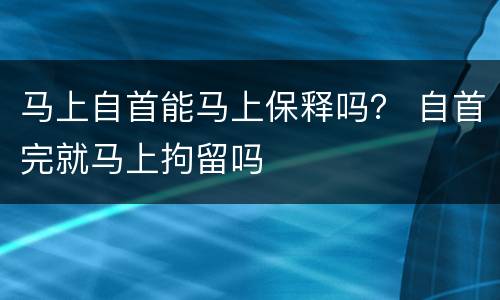 马上自首能马上保释吗？ 自首完就马上拘留吗