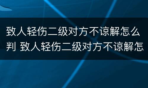 致人轻伤二级对方不谅解怎么判 致人轻伤二级对方不谅解怎么判,最低的