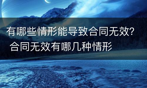 有哪些情形能导致合同无效？ 合同无效有哪几种情形