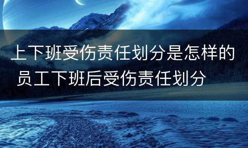 上下班受伤责任划分是怎样的 员工下班后受伤责任划分