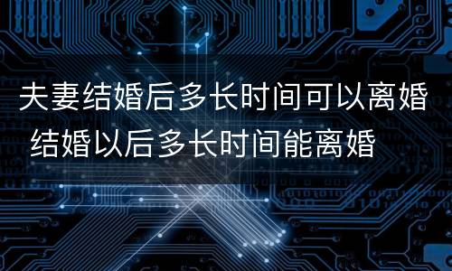 夫妻结婚后多长时间可以离婚 结婚以后多长时间能离婚