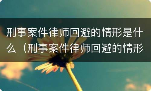 刑事案件律师回避的情形是什么（刑事案件律师回避的情形是什么呢）