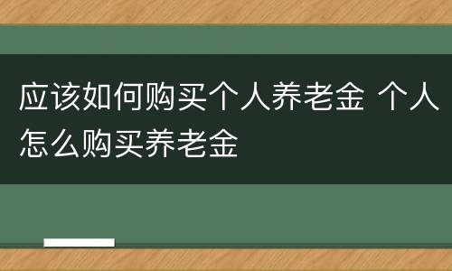 应该如何购买个人养老金 个人怎么购买养老金