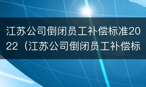 江苏公司倒闭员工补偿标准2022（江苏公司倒闭员工补偿标准2022年）