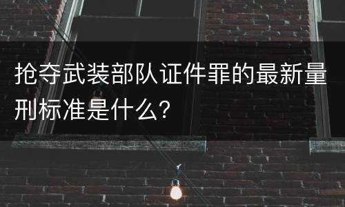 抢夺武装部队证件罪的最新量刑标准是什么？