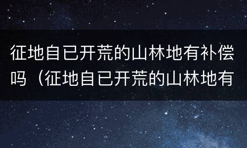 征地自已开荒的山林地有补偿吗（征地自已开荒的山林地有补偿吗怎么算）
