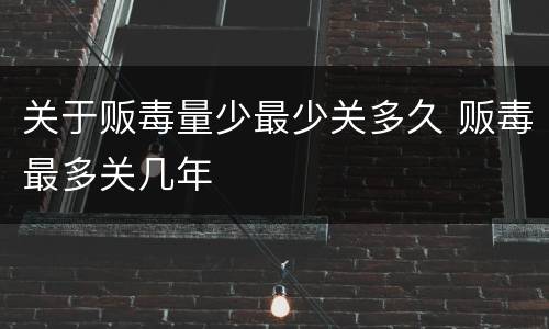 关于贩毒量少最少关多久 贩毒最多关几年