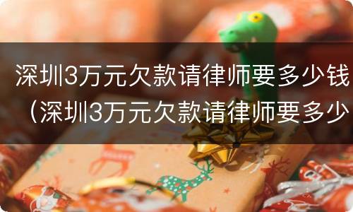 深圳3万元欠款请律师要多少钱（深圳3万元欠款请律师要多少钱费用）