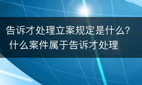 告诉才处理立案规定是什么？ 什么案件属于告诉才处理