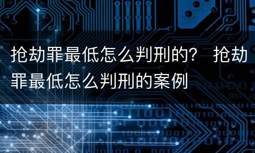 抢劫罪最低怎么判刑的？ 抢劫罪最低怎么判刑的案例