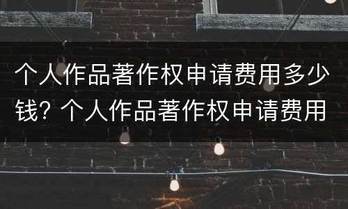 个人作品著作权申请费用多少钱? 个人作品著作权申请费用多少钱一年