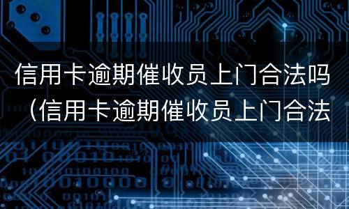 信用卡逾期催收员上门合法吗（信用卡逾期催收员上门合法吗安全吗）