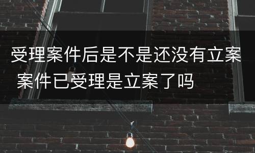 受理案件后是不是还没有立案 案件已受理是立案了吗
