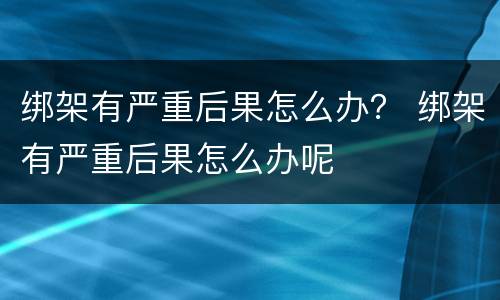 绑架有严重后果怎么办？ 绑架有严重后果怎么办呢