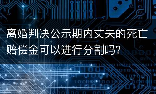 离婚判决公示期内丈夫的死亡赔偿金可以进行分割吗？