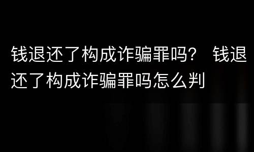 钱退还了构成诈骗罪吗？ 钱退还了构成诈骗罪吗怎么判