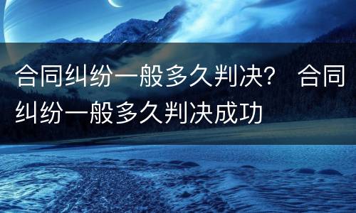合同纠纷一般多久判决？ 合同纠纷一般多久判决成功