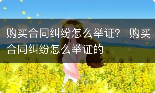 购买合同纠纷怎么举证？ 购买合同纠纷怎么举证的