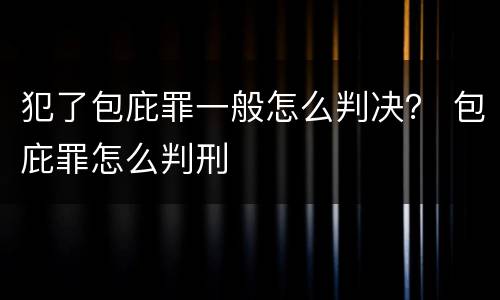 犯了包庇罪一般怎么判决？ 包庇罪怎么判刑