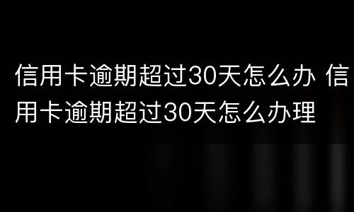 信用卡逾期超过30天怎么办 信用卡逾期超过30天怎么办理